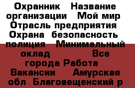 Охранник › Название организации ­ Мой мир › Отрасль предприятия ­ Охрана, безопасность, полиция › Минимальный оклад ­ 40 000 - Все города Работа » Вакансии   . Амурская обл.,Благовещенский р-н